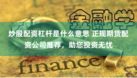 炒股配资杠杆是什么意思 正规期货配资公司推荐，助您投资无忧