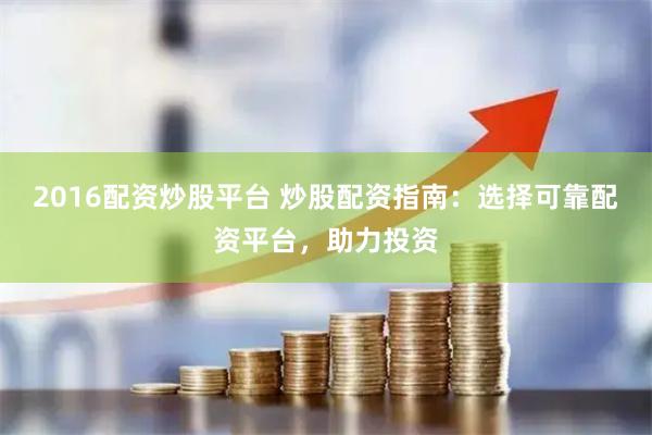 2016配资炒股平台 炒股配资指南：选择可靠配资平台，助力投资