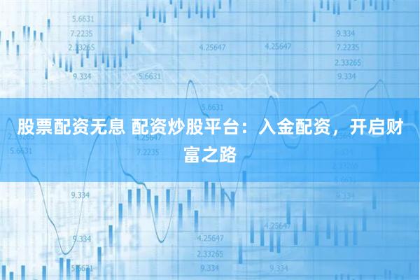 股票配资无息 配资炒股平台：入金配资，开启财富之路