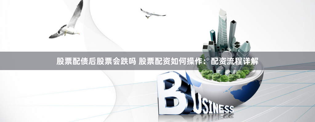 股票配债后股票会跌吗 股票配资如何操作：配资流程详解