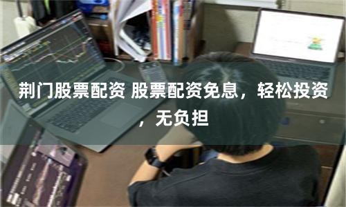 荆门股票配资 股票配资免息，轻松投资，无负担