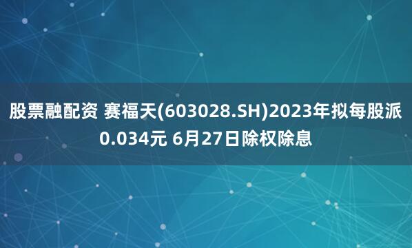 股票融配资 赛福天(603028.SH)2023年拟每股派0.034元 6月27日除权除息