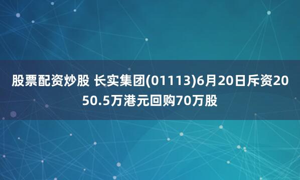 股票配资炒股 长实集团(01113)6月20日斥资2050.5万港元回购70万股