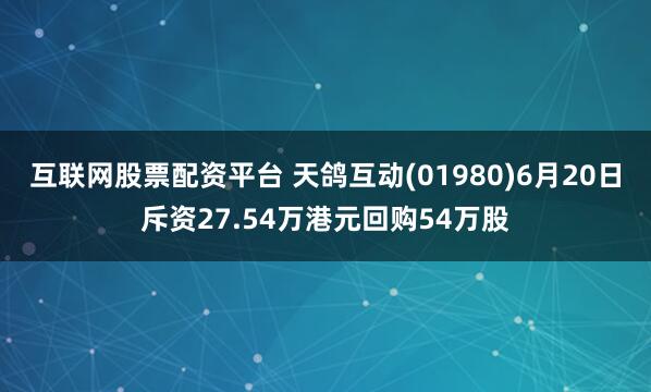 互联网股票配资平台 天鸽互动(01980)6月20日斥资27.54万港元回购54万股