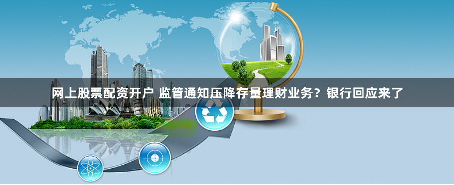 网上股票配资开户 监管通知压降存量理财业务？银行回应来了