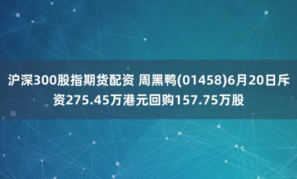 沪深300股指期货配资 周黑鸭(01458)6月20日斥资275.45万港元回购157.75万股