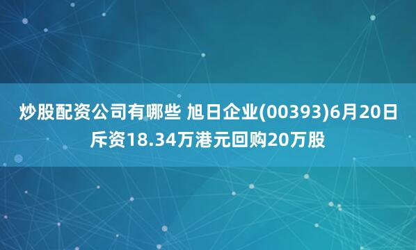 炒股配资公司有哪些 旭日企业(00393)6月20日斥资18.34万港元回购20万股