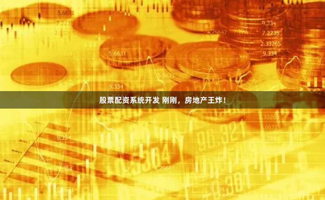 股票配资系统开发 刚刚，房地产王炸！