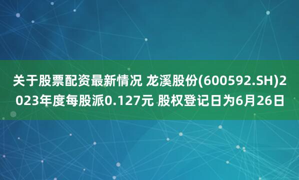 关于股票配资最新情况 龙溪股份(600592.SH)2023年度每股派0.127元 股权登记日为6月26日