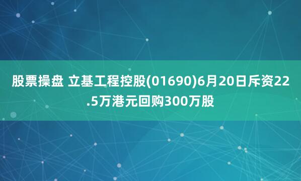 股票操盘 立基工程控股(01690)6月20日斥资22.5万港元回购300万股