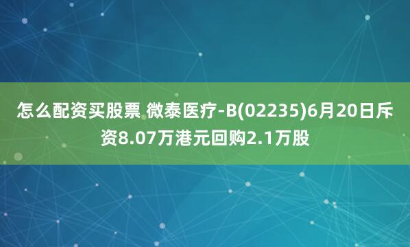 怎么配资买股票 微泰医疗-B(02235)6月20日斥资8.07万港元回购2.1万股