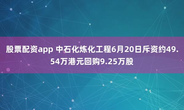 股票配资app 中石化炼化工程6月20日斥资约49.54万港元回购9.25万股