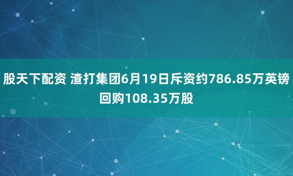 股天下配资 渣打集团6月19日斥资约786.85万英镑回购108.35万股