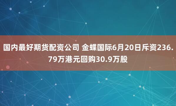国内最好期货配资公司 金蝶国际6月20日斥资236.79万港元回购30.9万股