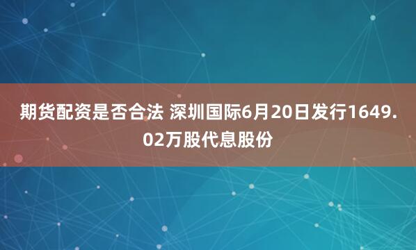 期货配资是否合法 深圳国际6月20日发行1649.02万股代息股份