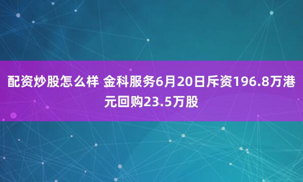 配资炒股怎么样 金科服务6月20日斥资196.8万港元回购23.5万股
