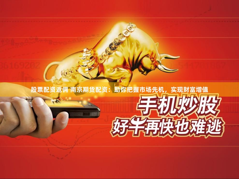 股票配资返佣 南京期货配资：助你把握市场先机，实现财富增值