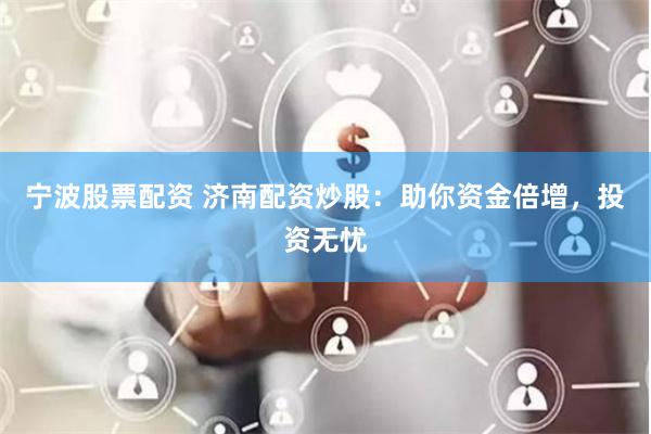 宁波股票配资 济南配资炒股：助你资金倍增，投资无忧