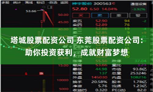 塔城股票配资公司 东莞股票配资公司：助你投资获利，成就财富梦想