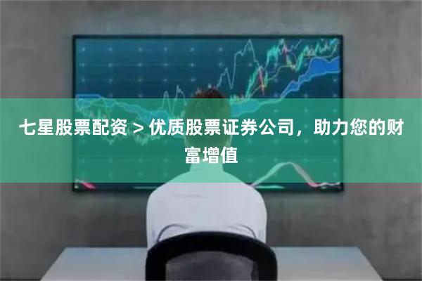 七星股票配资 > 优质股票证券公司，助力您的财富增值