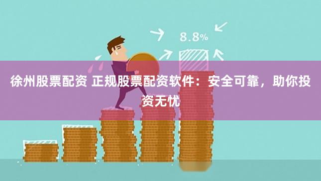 徐州股票配资 正规股票配资软件：安全可靠，助你投资无忧