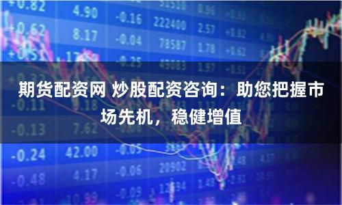 期货配资网 炒股配资咨询：助您把握市场先机，稳健增值