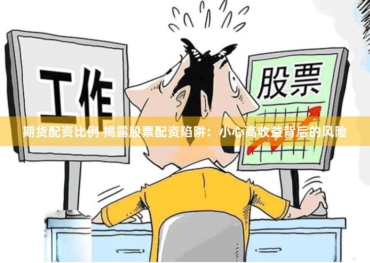 期货配资比例 揭露股票配资陷阱：小心高收益背后的风险