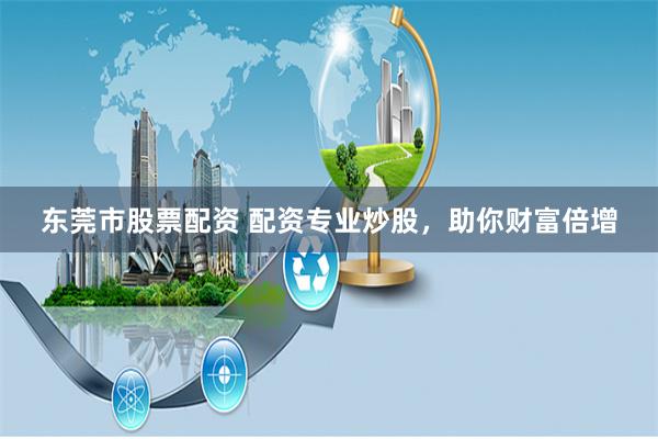 东莞市股票配资 配资专业炒股，助你财富倍增