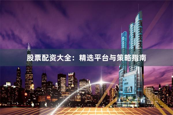 股票配资大全：精选平台与策略指南