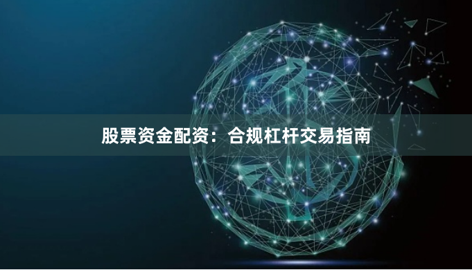 股票资金配资：合规杠杆交易指南