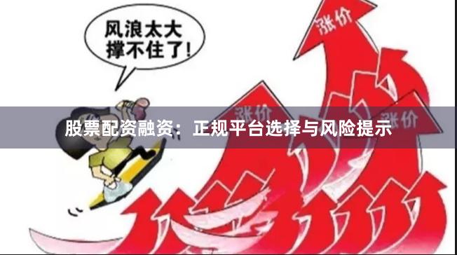 股票配资融资：正规平台选择与风险提示